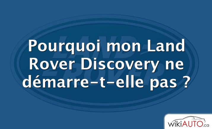 Pourquoi mon Land Rover Discovery ne démarre-t-elle pas ?